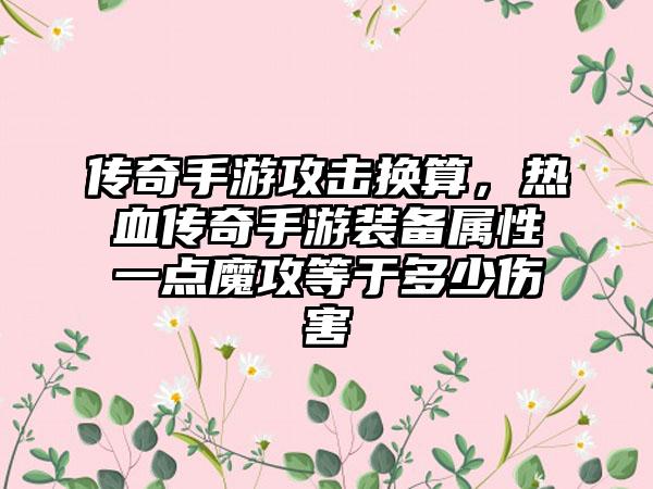 传奇手游攻击换算，热血传奇手游装备属性一点魔攻等于多少伤害