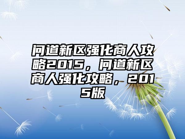 问道新区强化商人攻略2015，问道新区商人强化攻略，2015版