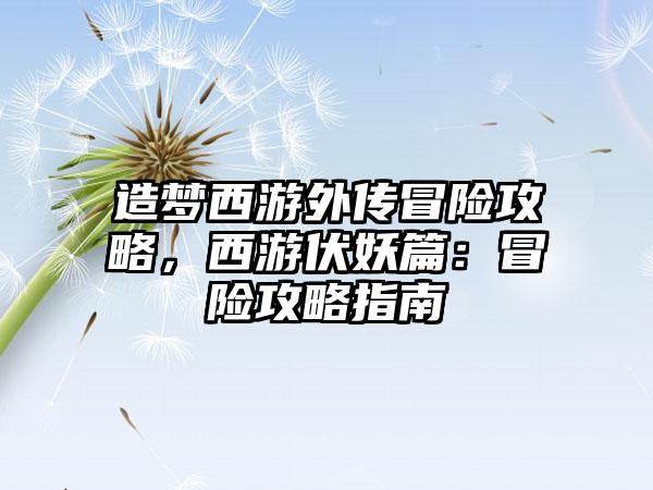 造梦西游外传冒险攻略，西游伏妖篇：冒险攻略指南