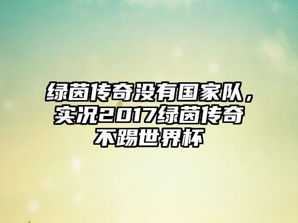 绿茵传奇没有国家队，实况2017绿茵传奇不踢世界杯
