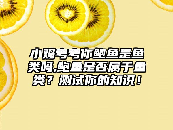 小鸡考考你鲍鱼是鱼类吗,鲍鱼是否属于鱼类？测试你的知识！