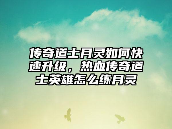 传奇道士月灵如何快速升级，热血传奇道士英雄怎么练月灵