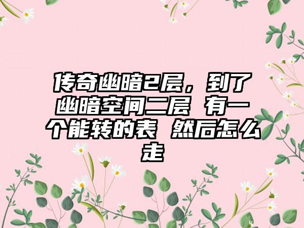 传奇幽暗2层，到了幽暗空间二层 有一个能转的表 然后怎么走