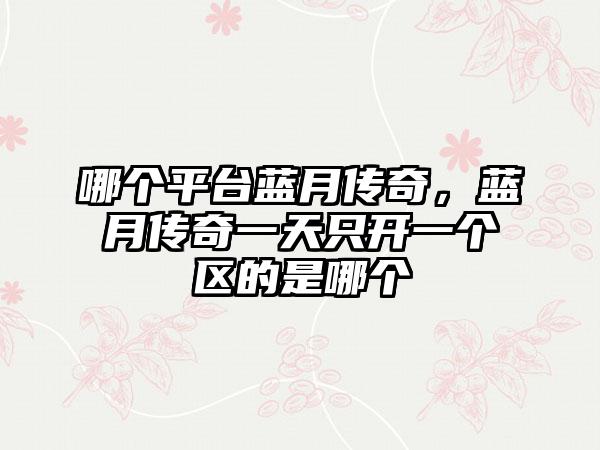 哪个平台蓝月传奇，蓝月传奇一天只开一个区的是哪个