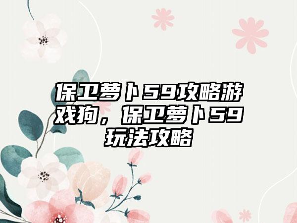 保卫萝卜59攻略游戏狗，保卫萝卜59玩法攻略