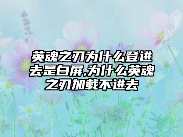 英魂之刃为什么登进去是白屏,为什么英魂之刃加载不进去