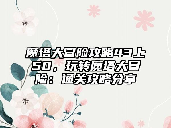 魔塔大冒险攻略43上50，玩转魔塔大冒险：通关攻略分享