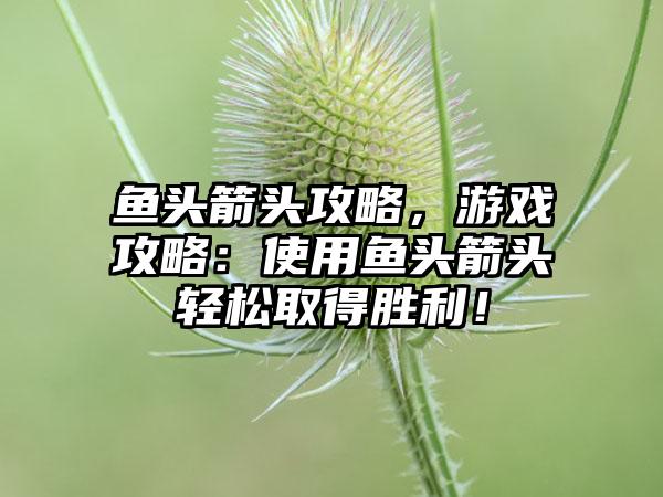 鱼头箭头攻略，游戏攻略：使用鱼头箭头轻松取得胜利！