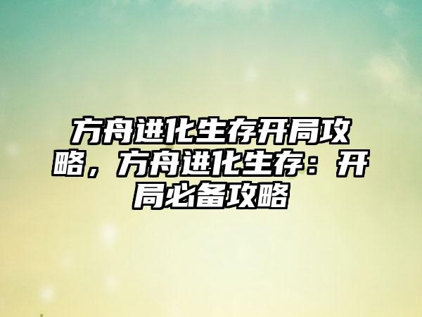 方舟进化生存开局攻略，方舟进化生存：开局必备攻略