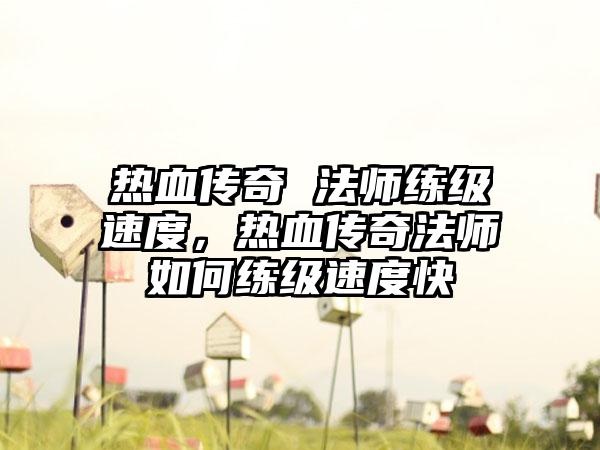 热血传奇 法师练级速度，热血传奇法师如何练级速度快