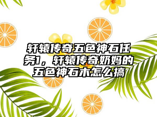 轩辕传奇五色神石任务1，轩辕传奇奶妈的五色神石木怎么搞