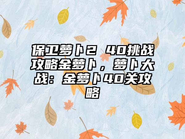保卫萝卜2 40挑战攻略金萝卜，萝卜大战：金萝卜40关攻略