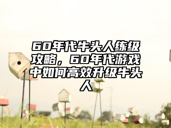 60年代牛头人练级攻略，60年代游戏中如何高效升级牛头人