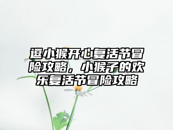 逗小猴开心复活节冒险攻略，小猴子的欢乐复活节冒险攻略