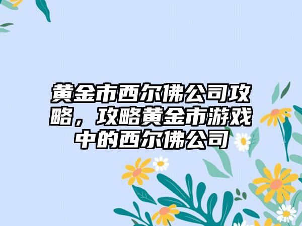 黄金市西尔佛公司攻略，攻略黄金市游戏中的西尔佛公司