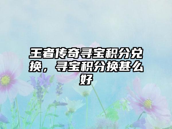 王者传奇寻宝积分兑换，寻宝积分换甚么好
