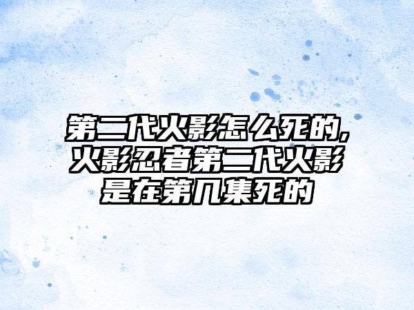第二代火影怎么死的,火影忍者第二代火影是在第几集死的