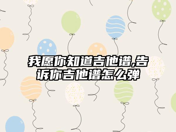 我愿你知道吉他谱,告诉你吉他谱怎么弹