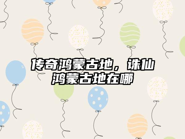 传奇鸿蒙古地，诛仙鸿蒙古地在哪