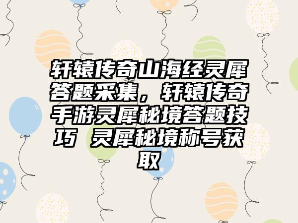 轩辕传奇山海经灵犀答题采集，轩辕传奇手游灵犀秘境答题技巧 灵犀秘境称号获取