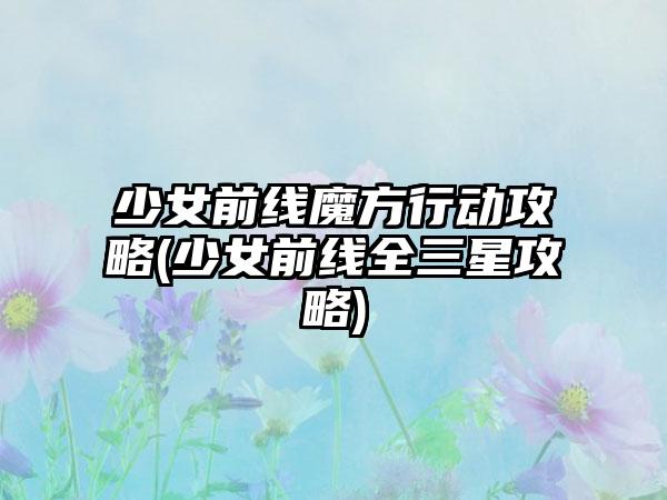 少女前线魔方行动攻略(少女前线全三星攻略)