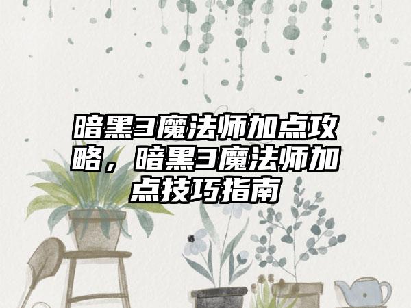 暗黑3魔法师加点攻略，暗黑3魔法师加点技巧指南