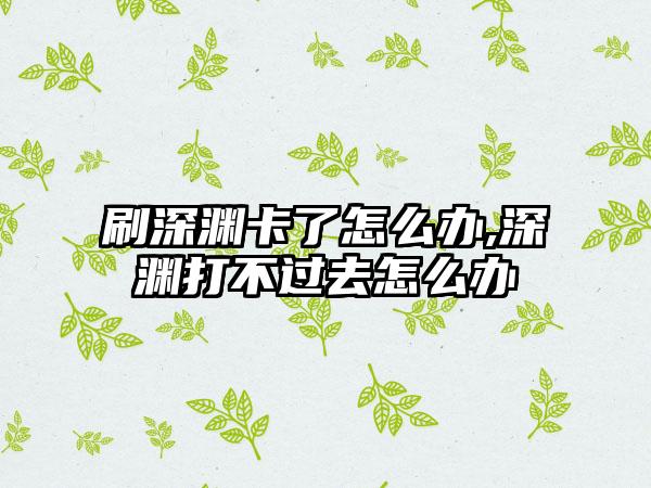 刷深渊卡了怎么办,深渊打不过去怎么办