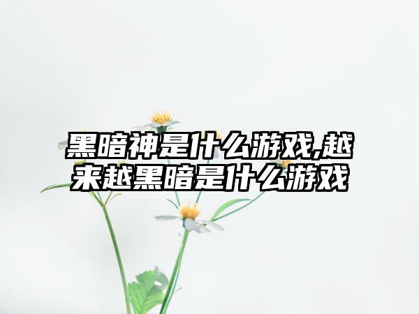 黑暗神是什么游戏,越来越黑暗是什么游戏
