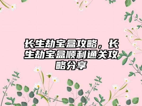 长生劫宝盒攻略，长生劫宝盒顺利通关攻略分享