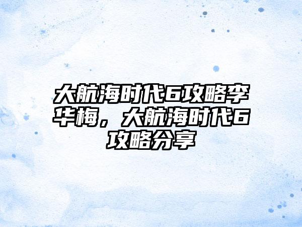 大航海时代6攻略李华梅，大航海时代6攻略分享