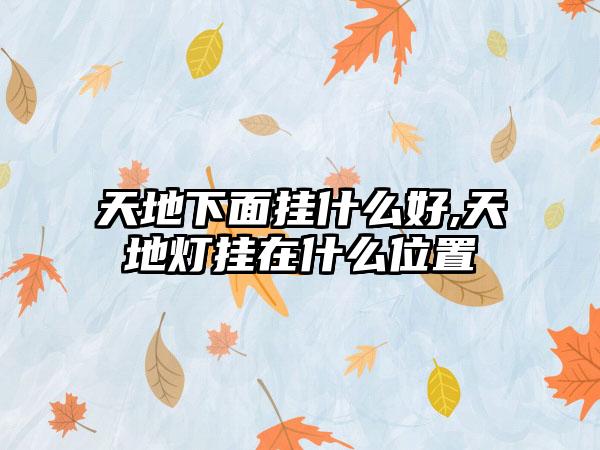 天地下面挂什么好,天地灯挂在什么位置