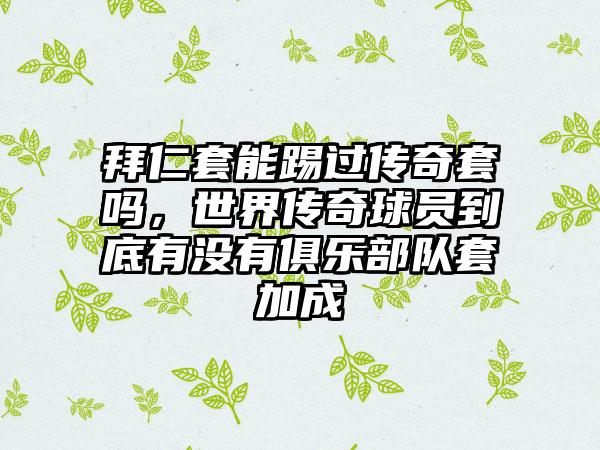 拜仁套能踢过传奇套吗，世界传奇球员到底有没有俱乐部队套加成