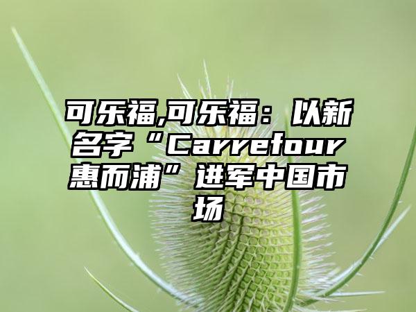 可乐福,可乐福：以新名字“Carrefour惠而浦”进军中国市场