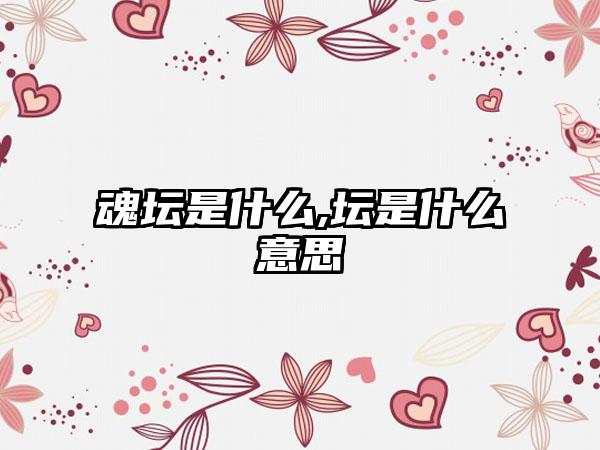 魂坛是什么,坛是什么意思