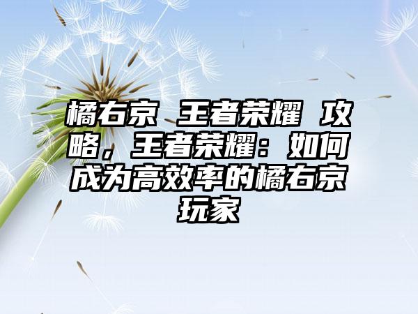 橘右京 王者荣耀 攻略，王者荣耀：如何成为高效率的橘右京玩家