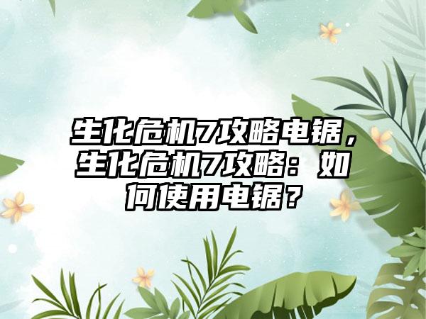生化危机7攻略电锯，生化危机7攻略：如何使用电锯？