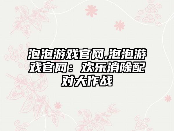 泡泡游戏官网,泡泡游戏官网：欢乐消除配对大作战