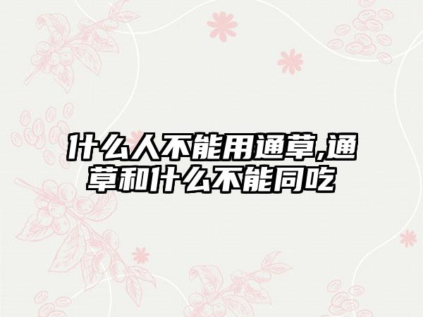 什么人不能用通草,通草和什么不能同吃
