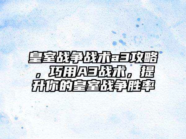 皇室战争战术a3攻略，巧用A3战术，提升你的皇室战争胜率