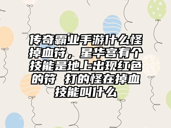 传奇霸业手游什么怪掉血符，星华宫有个技能是地上出现红色的符 打的怪在掉血技能叫什么