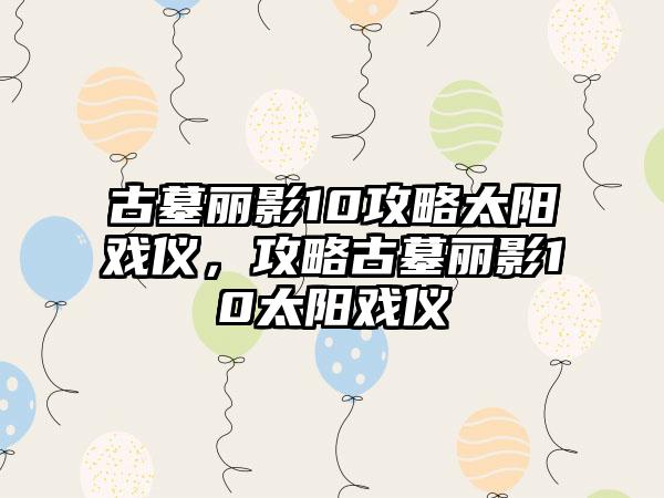 古墓丽影10攻略太阳戏仪，攻略古墓丽影10太阳戏仪
