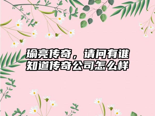 瑜亮传奇，请问有谁知道传奇公司怎么样