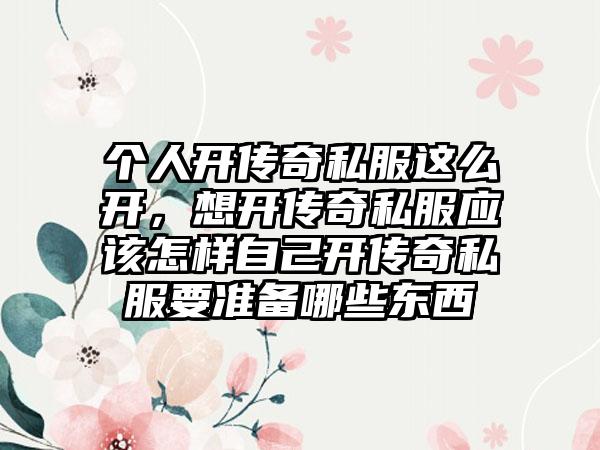 个人开传奇私服这么开，想开传奇私服应该怎样自己开传奇私服要准备哪些东西