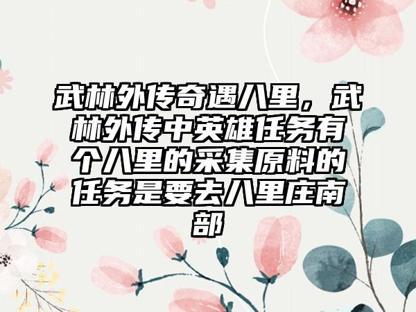 武林外传奇遇八里，武林外传中英雄任务有个八里的采集原料的任务是要去八里庄南部