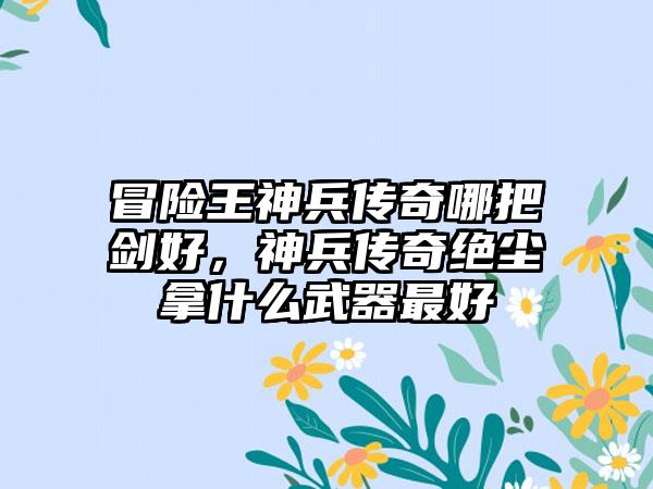 冒险王神兵传奇哪把剑好，神兵传奇绝尘拿什么武器最好