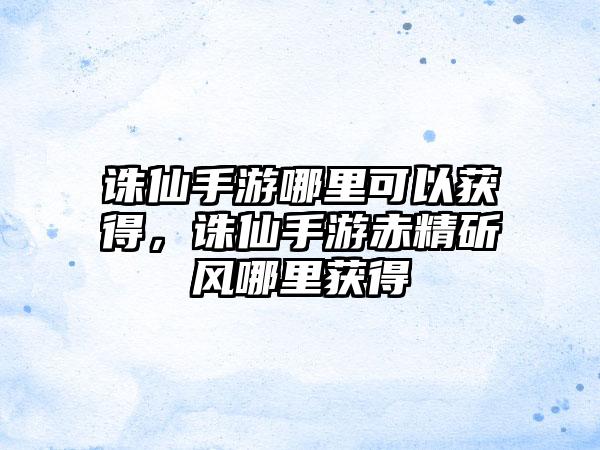 诛仙手游哪里可以获得，诛仙手游赤精斫风哪里获得