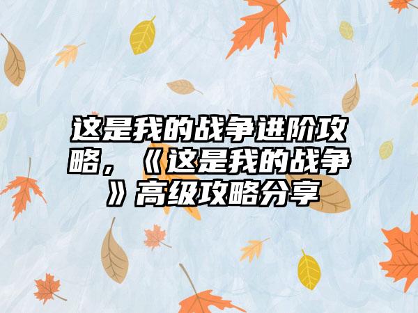 这是我的战争进阶攻略，《这是我的战争》高级攻略分享