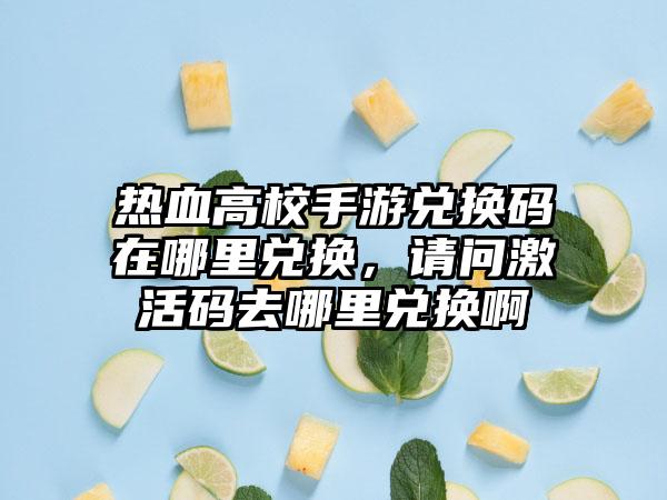 热血高校手游兑换码在哪里兑换，请问激活码去哪里兑换啊