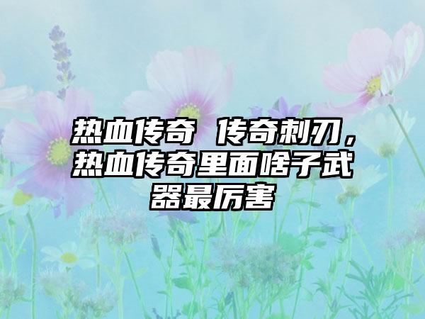 热血传奇 传奇刺刃，热血传奇里面啥子武器最厉害