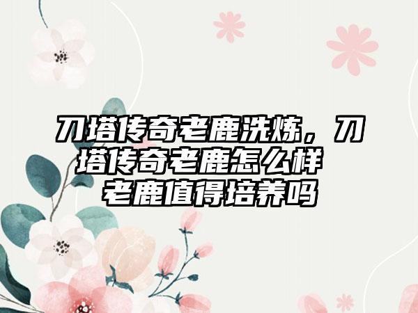 刀塔传奇老鹿洗炼，刀塔传奇老鹿怎么样 老鹿值得培养吗